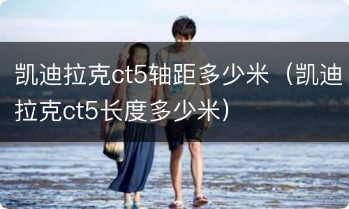 凯迪拉克ct5轴距多少米（凯迪拉克ct5长度多少米）