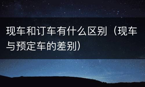 现车和订车有什么区别（现车与预定车的差别）