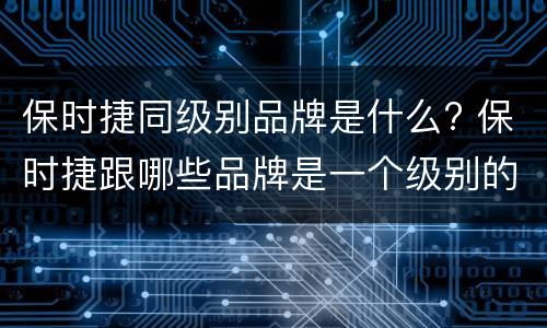 保时捷同级别品牌是什么? 保时捷跟哪些品牌是一个级别的
