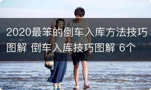 2020最笨的倒车入库方法技巧图解 倒车入库技巧图解 6个