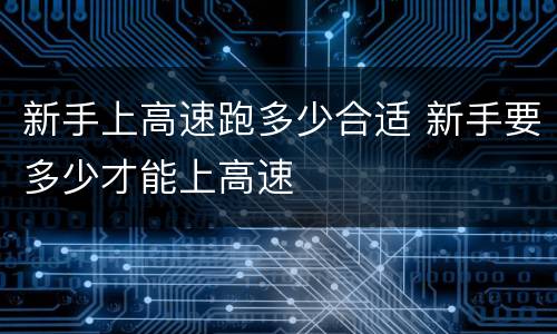 新手上高速跑多少合适 新手要多少才能上高速
