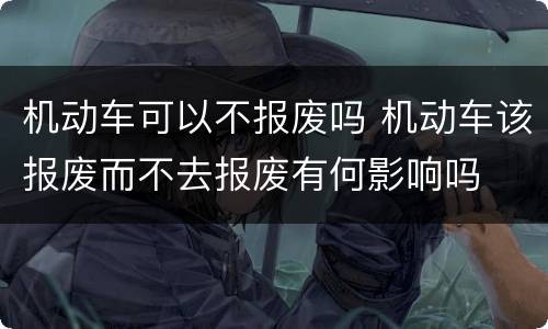 机动车可以不报废吗 机动车该报废而不去报废有何影响吗