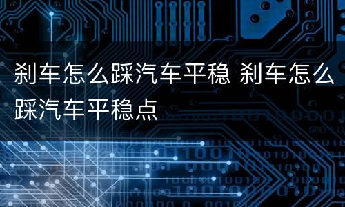 刹车怎么踩汽车平稳 刹车怎么踩汽车平稳点