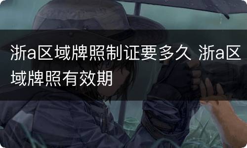 浙a区域牌照制证要多久 浙a区域牌照有效期