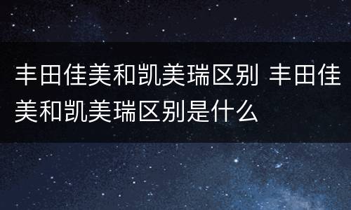 丰田佳美和凯美瑞区别 丰田佳美和凯美瑞区别是什么