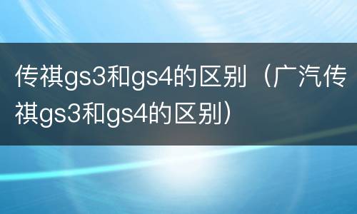 传祺gs3和gs4的区别（广汽传祺gs3和gs4的区别）