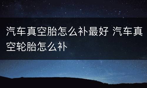 汽车真空胎怎么补最好 汽车真空轮胎怎么补