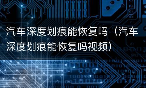 汽车深度划痕能恢复吗（汽车深度划痕能恢复吗视频）
