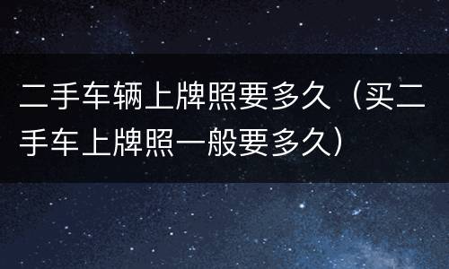 二手车辆上牌照要多久（买二手车上牌照一般要多久）