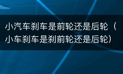 小汽车刹车是前轮还是后轮（小车刹车是刹前轮还是后轮）