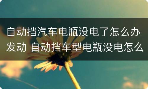 自动挡汽车电瓶没电了怎么办发动 自动挡车型电瓶没电怎么发动