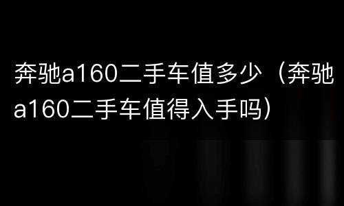 奔驰a160二手车值多少（奔驰a160二手车值得入手吗）