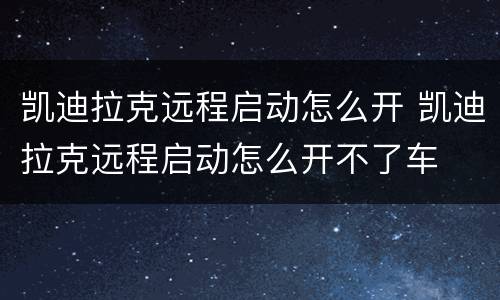 凯迪拉克远程启动怎么开 凯迪拉克远程启动怎么开不了车