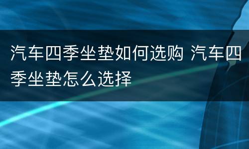 汽车四季坐垫如何选购 汽车四季坐垫怎么选择