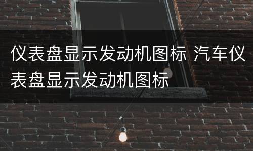 仪表盘显示发动机图标 汽车仪表盘显示发动机图标
