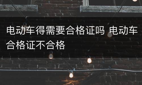 电动车得需要合格证吗 电动车合格证不合格