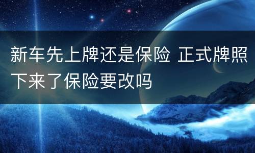 新车先上牌还是保险 正式牌照下来了保险要改吗