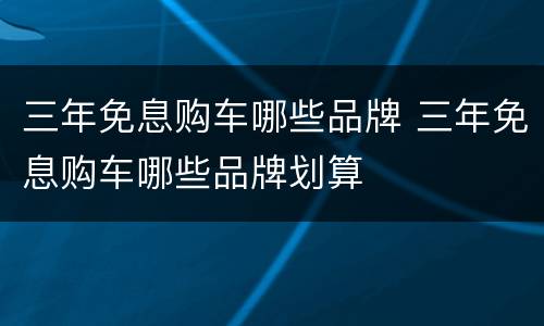 三年免息购车哪些品牌 三年免息购车哪些品牌划算