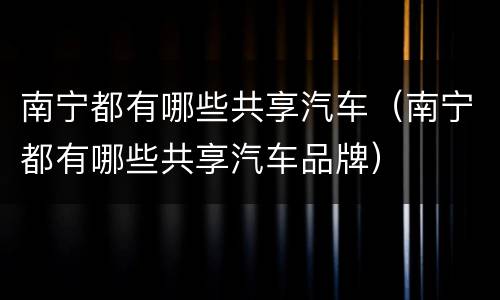 南宁都有哪些共享汽车（南宁都有哪些共享汽车品牌）