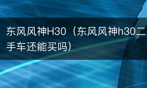 东风风神H30（东风风神h30二手车还能买吗）