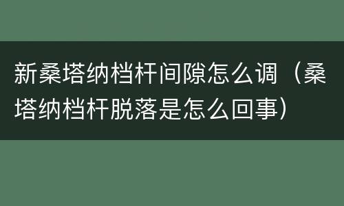 新桑塔纳档杆间隙怎么调（桑塔纳档杆脱落是怎么回事）