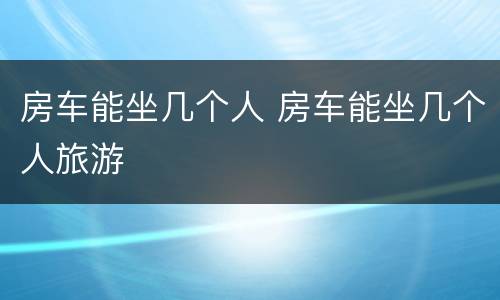 房车能坐几个人 房车能坐几个人旅游