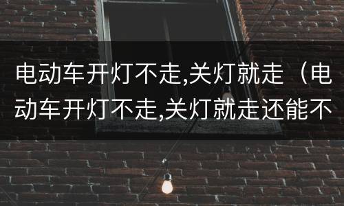 电动车开灯不走,关灯就走（电动车开灯不走,关灯就走还能不能充电）