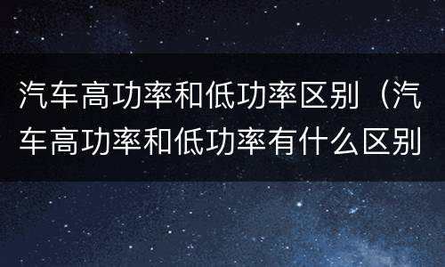 汽车高功率和低功率区别（汽车高功率和低功率有什么区别）