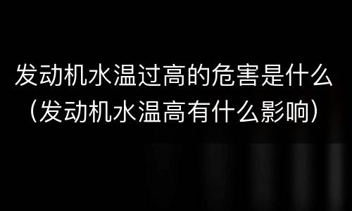 发动机水温过高的危害是什么（发动机水温高有什么影响）