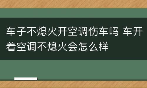 车子不熄火开空调伤车吗 车开着空调不熄火会怎么样