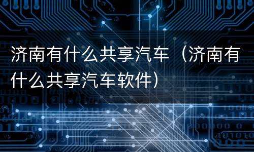 济南有什么共享汽车（济南有什么共享汽车软件）