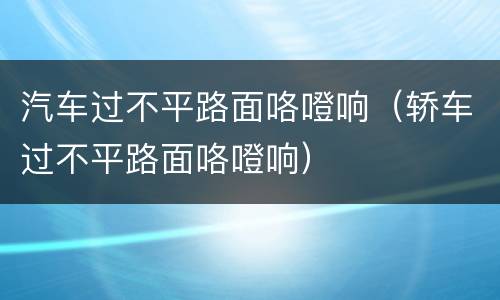 汽车过不平路面咯噔响（轿车过不平路面咯噔响）