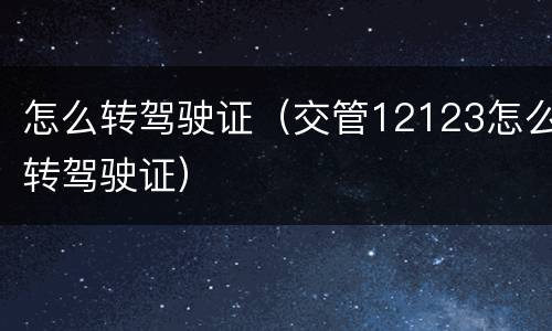怎么转驾驶证（交管12123怎么转驾驶证）
