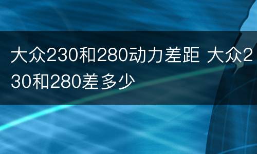 大众230和280动力差距 大众230和280差多少