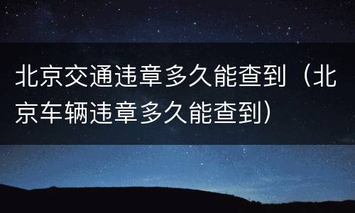 北京交通违章多久能查到（北京车辆违章多久能查到）