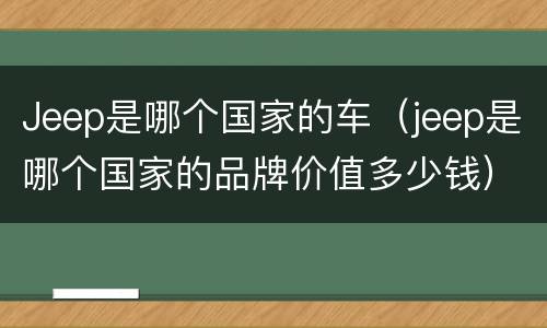 Jeep是哪个国家的车（jeep是哪个国家的品牌价值多少钱）