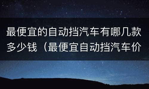 最便宜的自动挡汽车有哪几款多少钱（最便宜自动挡汽车价格及图片及价格）