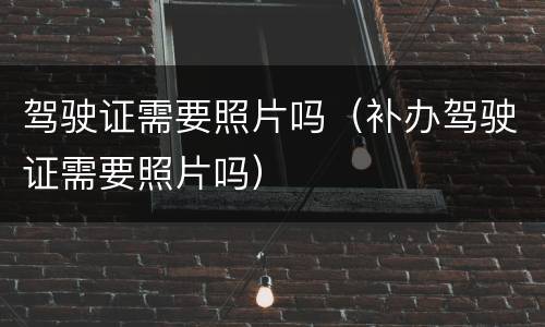 驾驶证需要照片吗（补办驾驶证需要照片吗）
