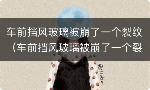 车前挡风玻璃被崩了一个裂纹（车前挡风玻璃被崩了一个裂纹危险吗）