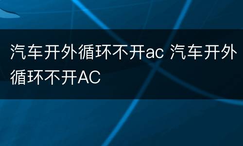 汽车开外循环不开ac 汽车开外循环不开AC