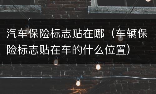 汽车保险标志贴在哪（车辆保险标志贴在车的什么位置）