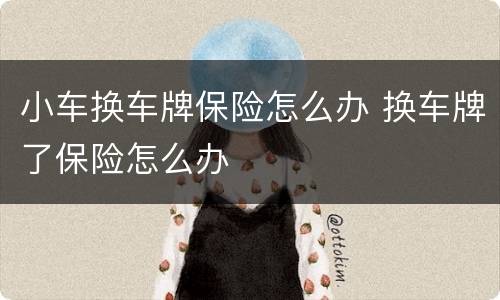 小车换车牌保险怎么办 换车牌了保险怎么办