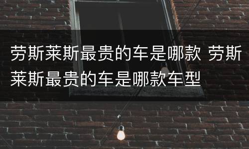 劳斯莱斯最贵的车是哪款 劳斯莱斯最贵的车是哪款车型