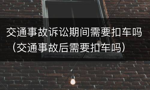 交通事故诉讼期间需要扣车吗（交通事故后需要扣车吗）
