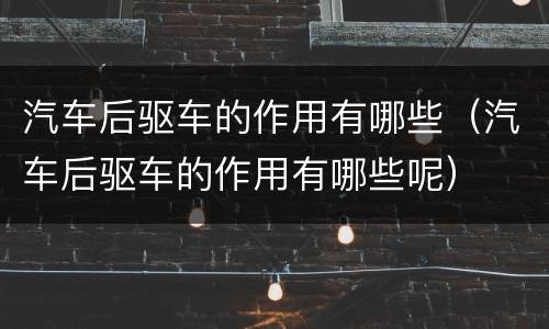 汽车后驱车的作用有哪些（汽车后驱车的作用有哪些呢）