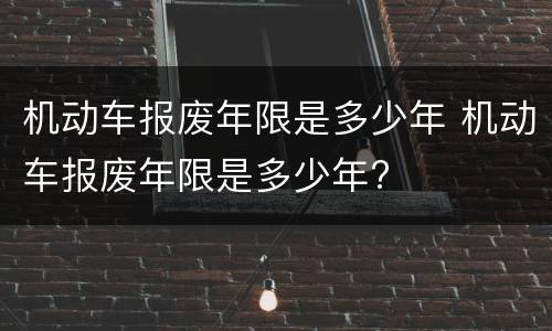 机动车报废年限是多少年 机动车报废年限是多少年?
