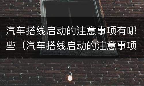 汽车搭线启动的注意事项有哪些（汽车搭线启动的注意事项有哪些视频）