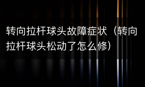 转向拉杆球头故障症状（转向拉杆球头松动了怎么修）