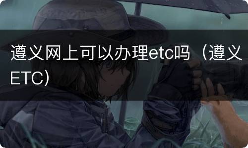 遵义网上可以办理etc吗（遵义ETC）