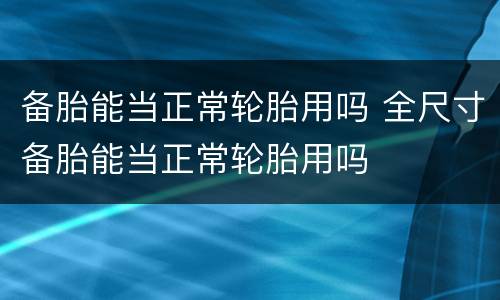 备胎能当正常轮胎用吗 全尺寸备胎能当正常轮胎用吗